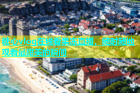 糖心vlog在线看果冻直播，随时随地观看最甜美的瞬间