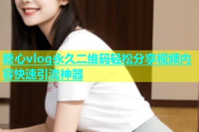 糖心vlog永久二维码轻松分享视频内容快速引流神器