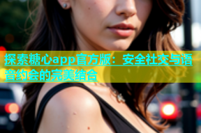 探索糖心app官方版：安全社交与语音约会的完美结合