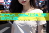 糖心VLOG：你的私人影片库，无限精彩等你发现