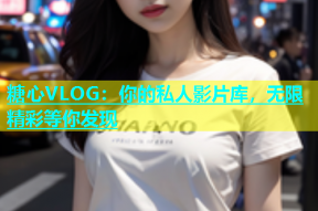 糖心VLOG：你的私人影片库，无限精彩等你发现