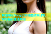 探索糖心Vlog小狐狸的甜蜜日常，尽享精彩生活瞬间