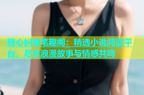 糖心纠缠笔趣阁：精选小说阅读平台，尽享浪漫故事与情感共鸣