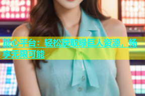 糖心平台：轻松获取绿巨人资源，畅享无限可能