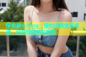 探索糖心Vlog：轻松记录生活点滴，分享你的精彩瞬间