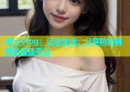 糖心Vlog：记录生活，分享精彩瞬间的最佳平台