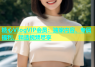 糖心VlogVIP会员：独家内容、专属福利、精选视频尽享