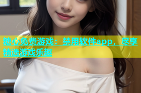 糖心免费游戏：禁用软件app，尽享精选游戏乐趣