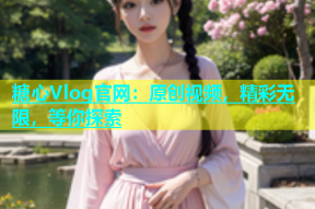 糖心Vlog官网：原创视频，精彩无限，等你探索
