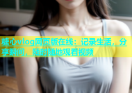 糖心vlog网页版在线：记录生活，分享瞬间，随时随地观看视频