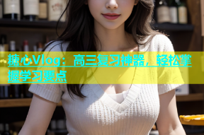 糖心Vlog：高三复习神器，轻松掌握学习要点