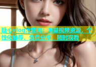 糖心vlog污官网：海量视频资源，个性化推荐，免费分享，随时观看