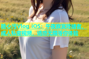糖心污Vlog iOS：午夜寂寞终结者，成人私密视频，诱惑无限等你体验