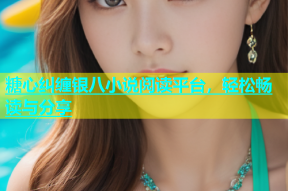 糖心纠缠银八小说阅读平台，轻松畅读与分享