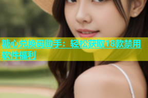 糖心兑换码助手：轻松获取18款禁用软件福利