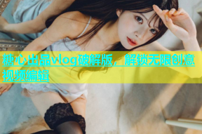 糖心出品vlog破解版，解锁无限创意视频编辑