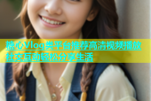 糖心Vlog类平台推荐高清视频播放社交互动轻松分享生活