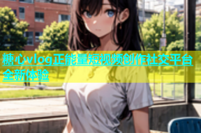 糖心vlog正能量短视频创作社交平台全新体验