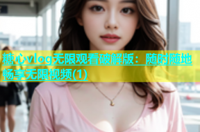 糖心vlog无限观看破解版：随时随地畅享无限视频(1)