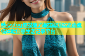 糖心vlog传媒柚子猫在线播放高清流畅体验创意生活记录平台