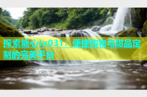 探索糖心tx031：便捷购物与甜品定制的完美平台