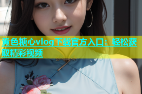 黄色糖心vlog下载官方入口：轻松获取精彩视频