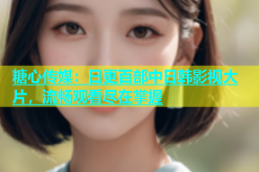 糖心传媒：日更百部中日韩影视大片，流畅观看尽在掌握