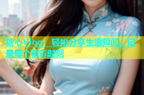 糖心Vlog：轻松分享生活瞬间，记录每个精彩时刻