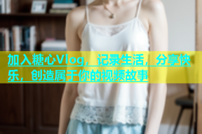 加入糖心Vlog，记录生活，分享快乐，创造属于你的视频故事
