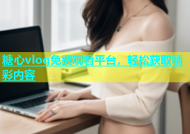糖心vlog免费观看平台，轻松获取精彩内容