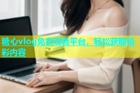 糖心vlog免费观看平台，轻松获取精彩内容