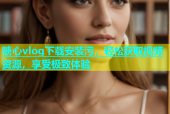 糖心vlog下载安装污，轻松获取视频资源，享受极致体验