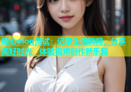 糖心vlog测试：记录生活瞬间，分享美好时光，体验视频创作新乐趣