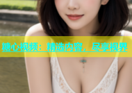 糖心视频：精选内容，尽享视界