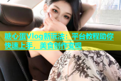 糖心蛋Vlog新玩法：平台教程助你快速上手，美食创作变现