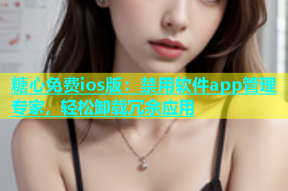 糖心免费ios版：禁用软件app管理专家，轻松卸载冗余应用