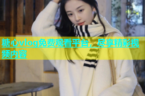 糖心vlog免费观看平台，尽享精彩视频内容