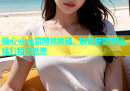 糖心vlog官网兑换码，轻松获取专属福利和优惠券