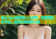 糖心vlog锅锅酱cos貂蝉：短视频创作平台，轻松打造爆款内容