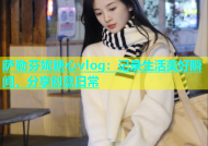 萨勒芬妮糖心vlog：记录生活美好瞬间，分享创意日常