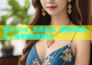 糖心Vlog：无毒高清，解锁私密精彩，每天都有新发现
