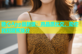 糖心App最新版：高品质社交，助你找到甜蜜缘分
