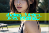 糖心vlog女主角排行第一：LINGXI，展现美丽与魅力