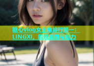糖心vlog女主角排行第一：LINGXI，展现美丽与魅力