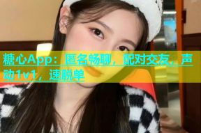 糖心App：匿名畅聊，配对交友，声动1v1，速脱单