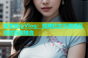 探索糖心Vlog：视频社交与直播互动的完美结合
