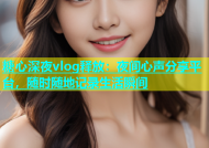糖心深夜vlog释放：夜间心声分享平台，随时随地记录生活瞬间