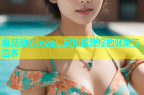 蘑菇糖心lvog：轻松管理你的健康与营养