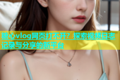 糖心vlog网页打不开？探索视频日志记录与分享的新平台