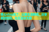 糖心vlog线下：记录生活瞬间，分享美好时刻，社区互动无限